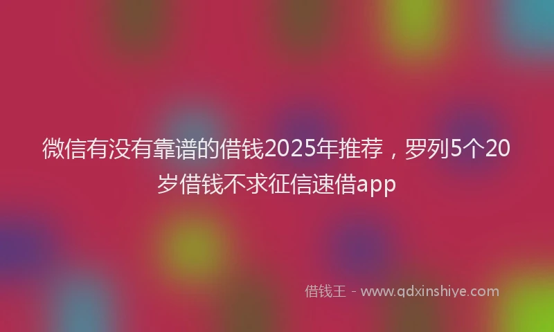 微信有没有靠谱的借钱2025年推荐，罗列5个20岁借钱不求征信速借app