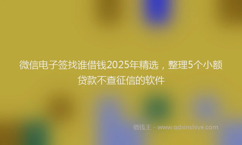 微信电子签找谁借钱2025年精选，整理5个小额贷款不查征信的软件