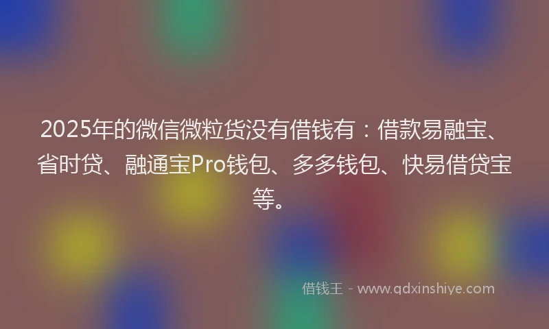 2025年的微信微粒货没有借钱有：借款易融宝、省时贷、融通宝Pro钱包、多多钱包、快易借贷宝等。