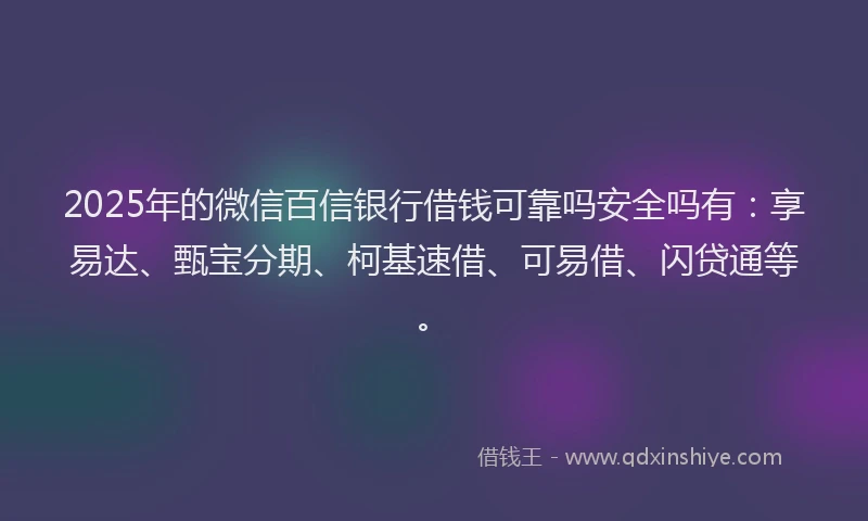 2025年的微信百信银行借钱可靠吗安全吗有：享易达、甄宝分期、柯基速借、可易借、闪贷通等。