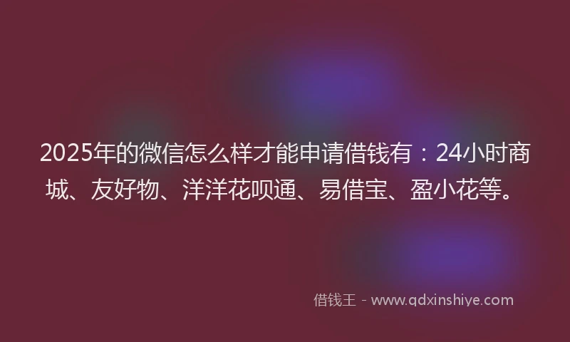 2025年的微信怎么样才能申请借钱有：24小时商城、友好物、洋洋花呗通、易借宝、盈小花等。
