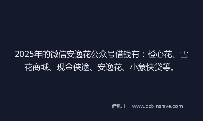 2025年的微信安逸花公众号借钱有：橙心花、雪花商城、现金侠途、安逸花、小象快贷等。
