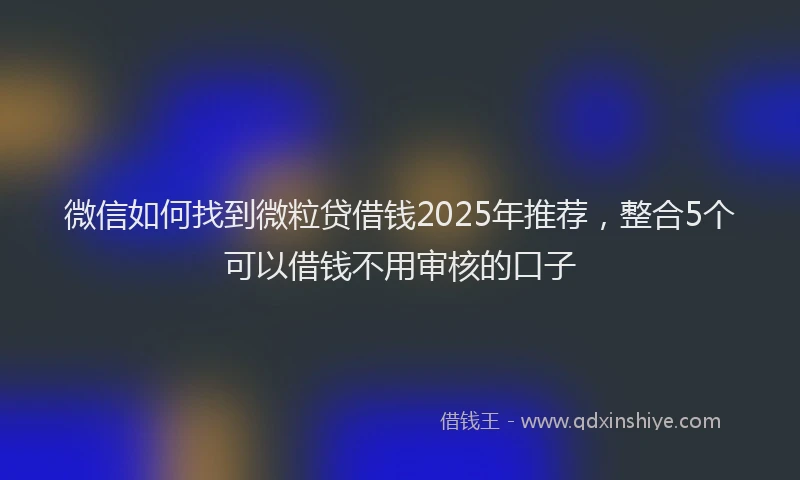 微信如何找到微粒贷借钱2025年推荐，整合5个可以借钱不用审核的口子