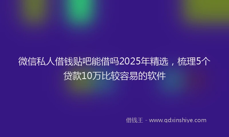 微信私人借钱贴吧能借吗2025年精选，梳理5个贷款10万比较容易的软件