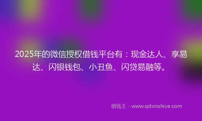 2025年的微信授权借钱平台有：现金达人、享易达、闪银钱包、小丑鱼、闪贷易融等。