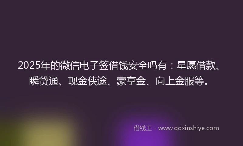 2025年的微信电子签借钱安全吗有：星愿借款、瞬贷通、现金侠途、蒙享金、向上金服等。