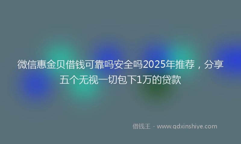微信惠金贝借钱可靠吗安全吗2025年推荐，分享五个无视一切包下1万的贷款