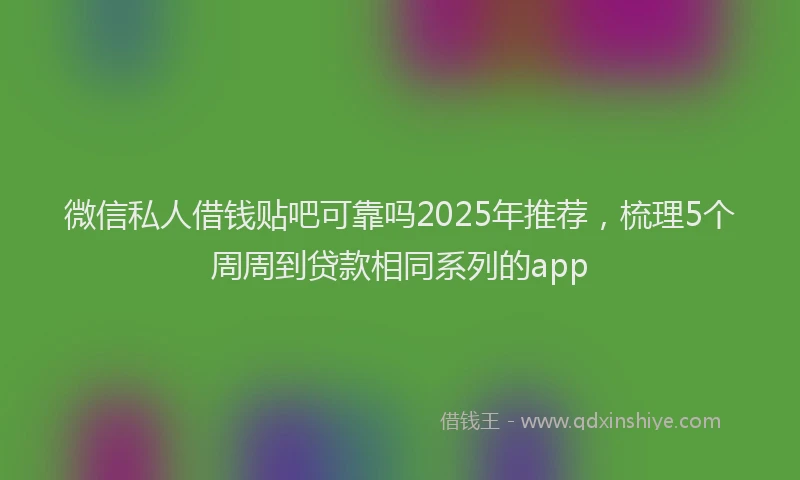 微信私人借钱贴吧可靠吗2025年推荐，梳理5个周周到贷款相同系列的app