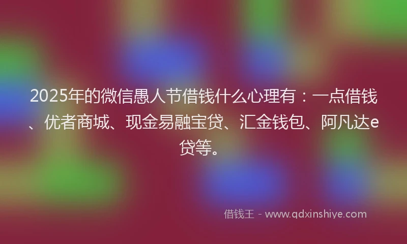 2025年的微信愚人节借钱什么心理有：一点借钱、优者商城、现金易融宝贷、汇金钱包、阿凡达e贷等。