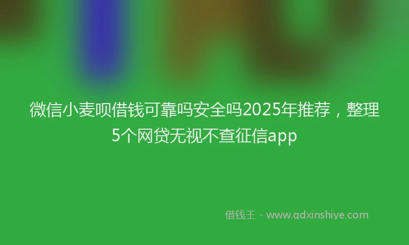 微信小麦呗借钱可靠吗安全吗2025年推荐，整理5个网贷无视不查征信app