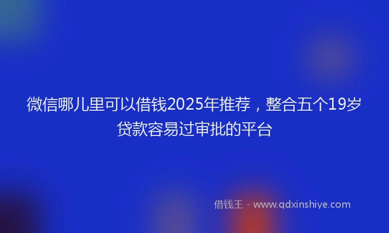 微信哪儿里可以借钱2025年推荐，整合五个19岁贷款容易过审批的平台
