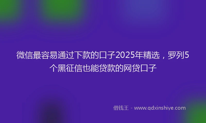 微信最容易通过下款的口子2025年精选，罗列5个黑征信也能贷款的网贷口子