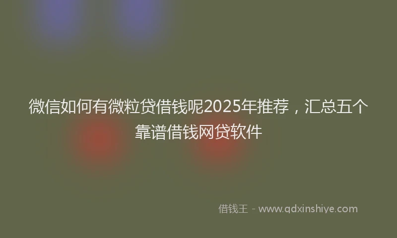 微信如何有微粒贷借钱呢2025年推荐，汇总五个靠谱借钱网贷软件