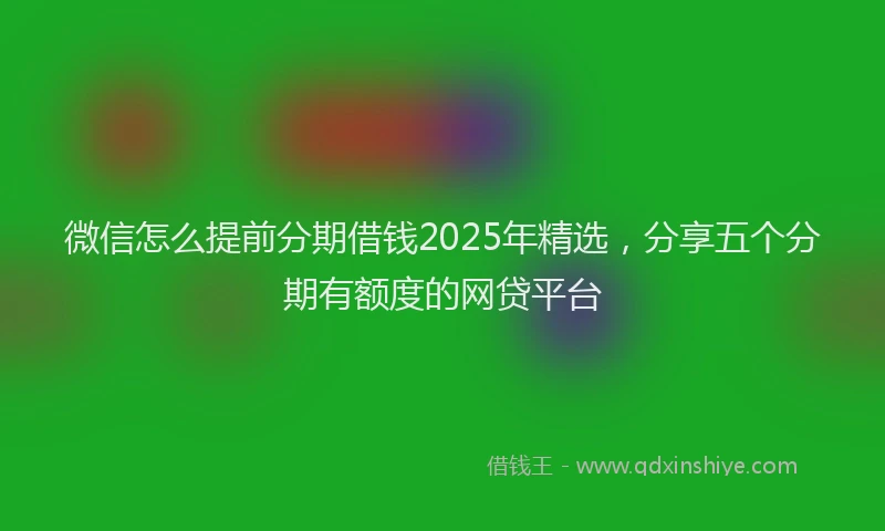 微信怎么提前分期借钱2025年精选，分享五个分期有额度的网贷平台