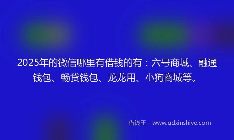 2025年的微信哪里有借钱的有：六号商城、融通钱包、畅贷钱包、龙龙用、小狗商城等。