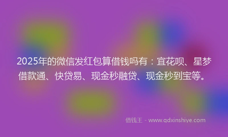 2025年的微信发红包算借钱吗有：宜花呗、星梦借款通、快贷易、现金秒融贷、现金秒到宝等。