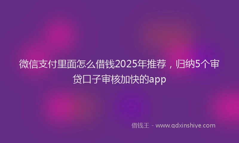 微信支付里面怎么借钱2025年推荐，归纳5个审贷口子审核加快的app