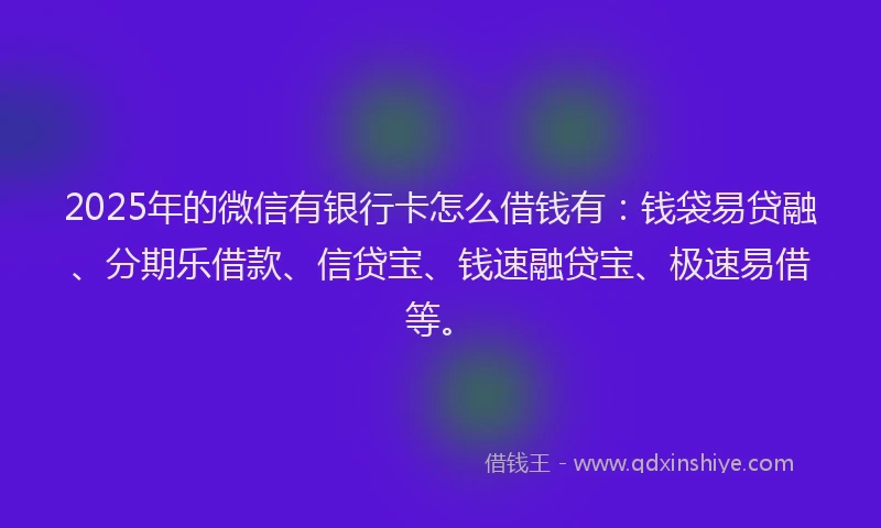 2025年的微信有银行卡怎么借钱有：钱袋易贷融、分期乐借款、信贷宝、钱速融贷宝、极速易借等。