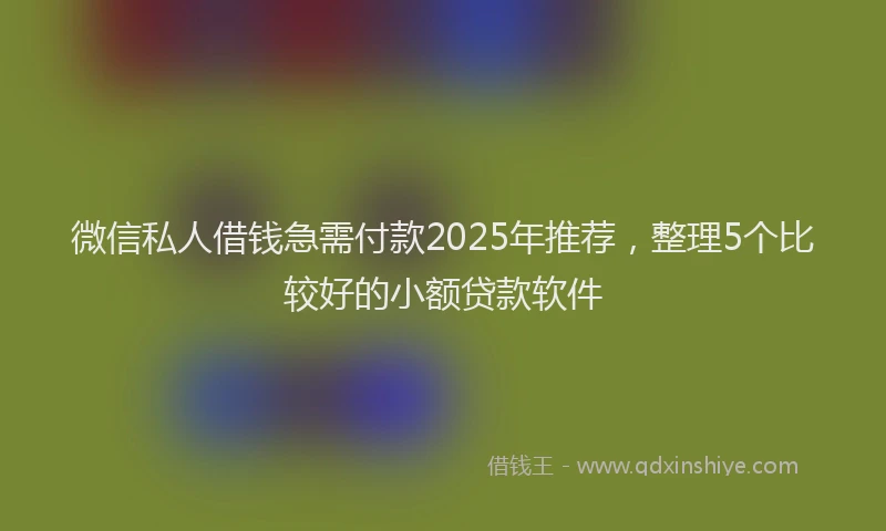 微信私人借钱急需付款2025年推荐，整理5个比较好的小额贷款软件