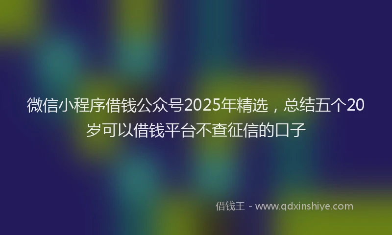 微信小程序借钱公众号2025年精选，总结五个20岁可以借钱平台不查征信的口子