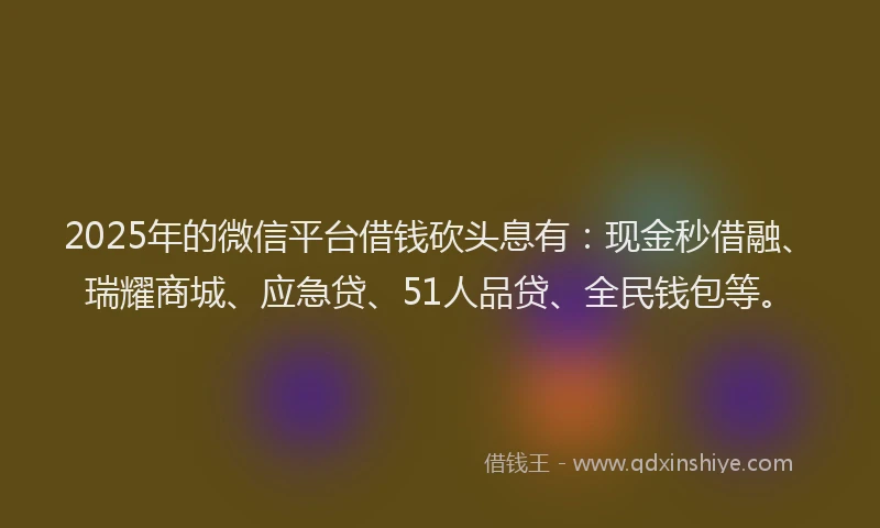 2025年的微信平台借钱砍头息有：现金秒借融、瑞耀商城、应急贷、51人品贷、全民钱包等。