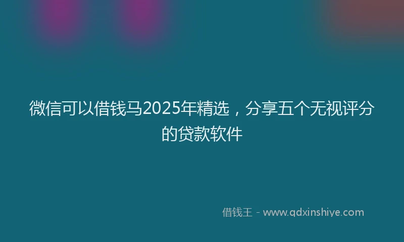 微信可以借钱马2025年精选，分享五个无视评分的贷款软件