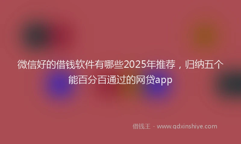 微信好的借钱软件有哪些2025年推荐，归纳五个能百分百通过的网贷app