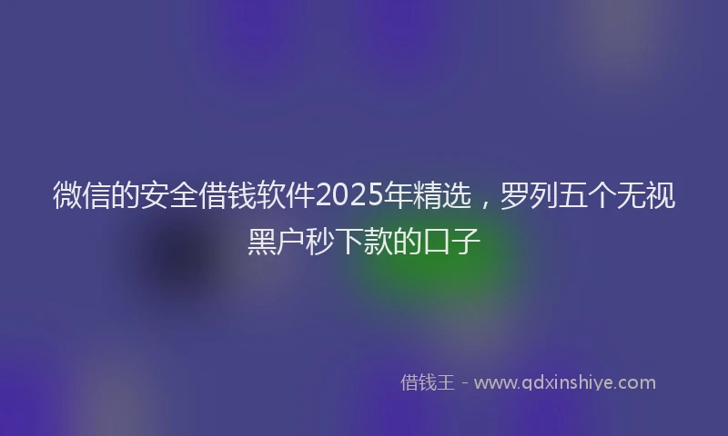 微信的安全借钱软件2025年精选，罗列五个无视黑户秒下款的口子