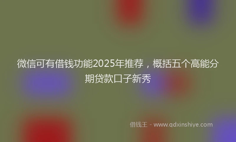 微信可有借钱功能2025年推荐，概括五个高能分期贷款口子新秀