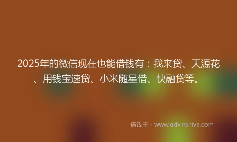 2025年的微信现在也能借钱有：我来贷、天源花、用钱宝速贷、小米随星借、快融贷等。