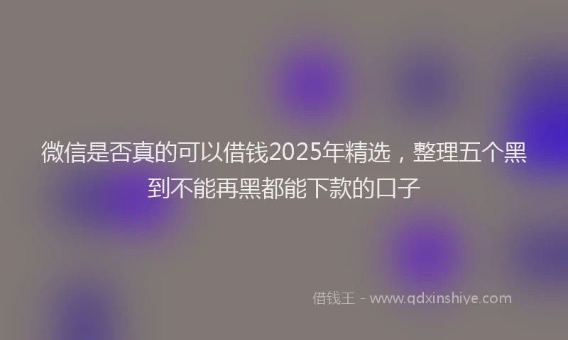 微信是否真的可以借钱2025年精选，整理五个黑到不能再黑都能下款的口子