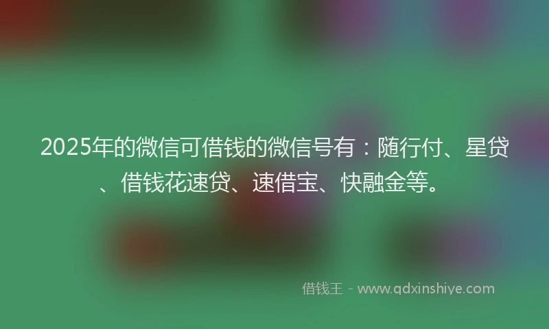 2025年的微信可借钱的微信号有：随行付、星贷、借钱花速贷、速借宝、快融金等。