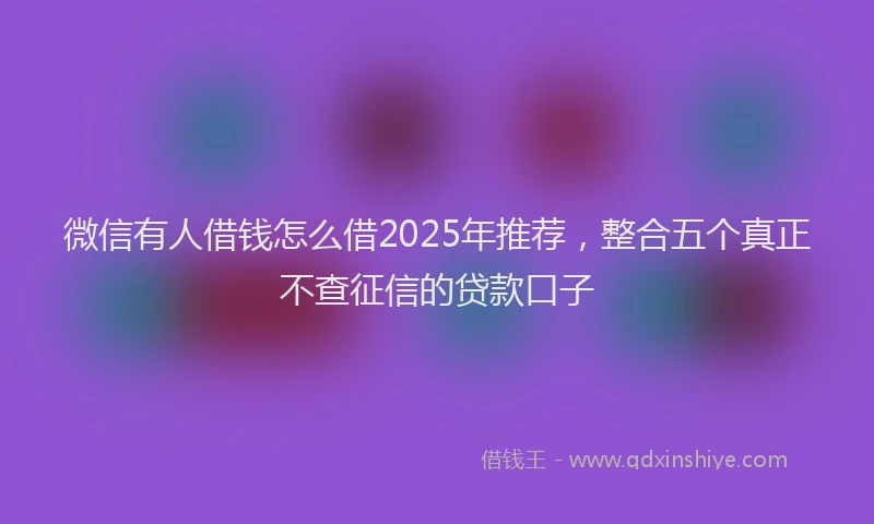 微信有人借钱怎么借2025年推荐，整合五个真正不查征信的贷款口子