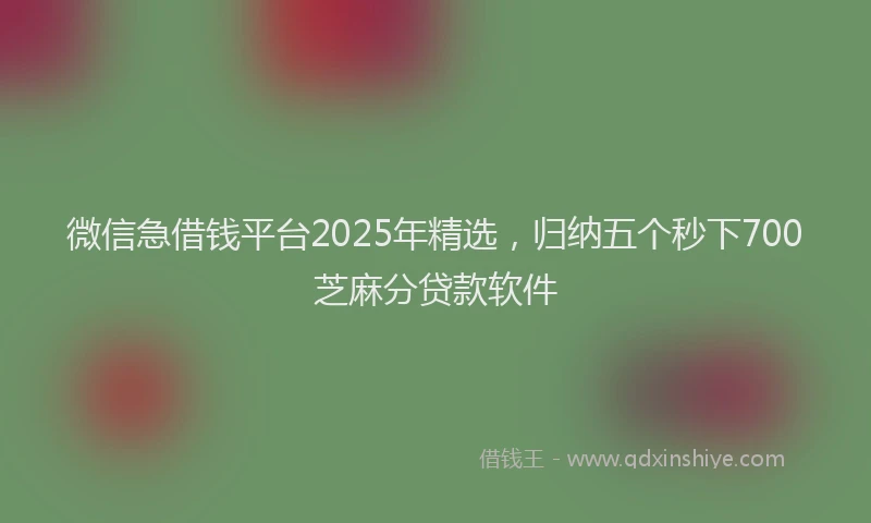 微信急借钱平台2025年精选，归纳五个秒下700芝麻分贷款软件
