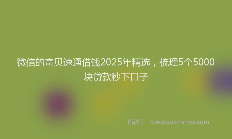 微信的奇贝速通借钱2025年精选，梳理5个5000块贷款秒下口子