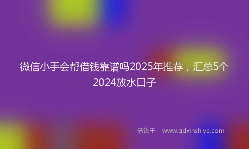 微信小手会帮借钱靠谱吗2025年推荐，汇总5个2024放水口子