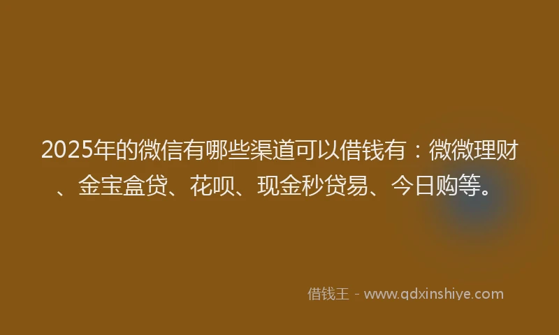 2025年的微信有哪些渠道可以借钱有：微微理财、金宝盒贷、花呗、现金秒贷易、今日购等。