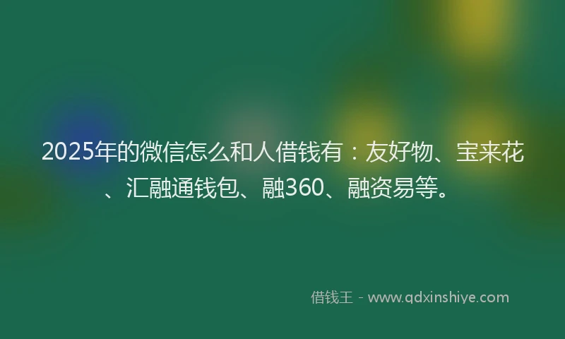 2025年的微信怎么和人借钱有：友好物、宝来花、汇融通钱包、融360、融资易等。