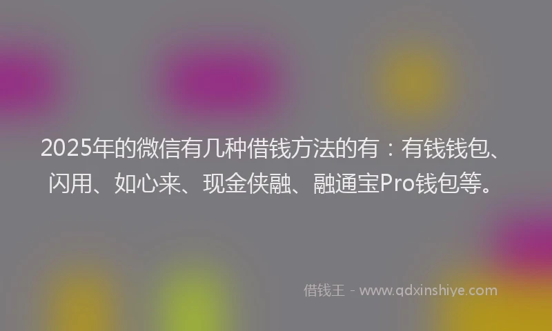 2025年的微信有几种借钱方法的有：有钱钱包、闪用、如心来、现金侠融、融通宝Pro钱包等。