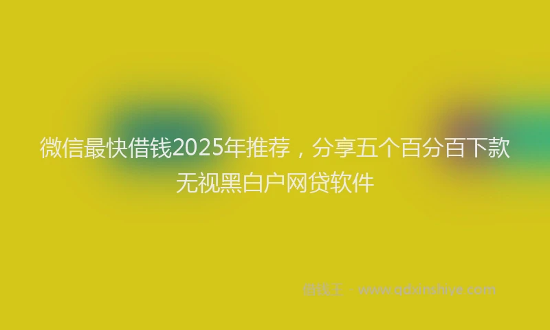 微信最快借钱2025年推荐，分享五个百分百下款无视黑白户网贷软件