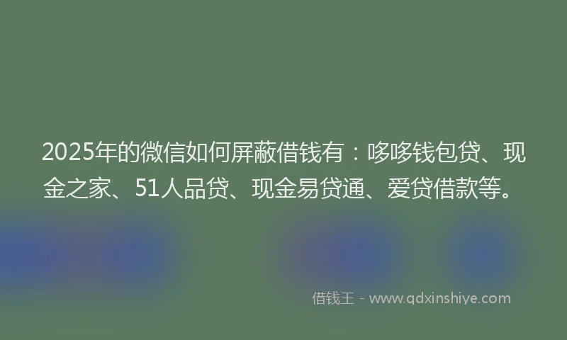 2025年的微信如何屏蔽借钱有：哆哆钱包贷、现金之家、51人品贷、现金易贷通、爱贷借款等。