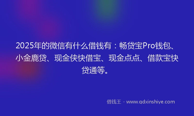 2025年的微信有什么借钱有：畅贷宝Pro钱包、小金鹿贷、现金侠快借宝、现金点点、借款宝快贷通等。