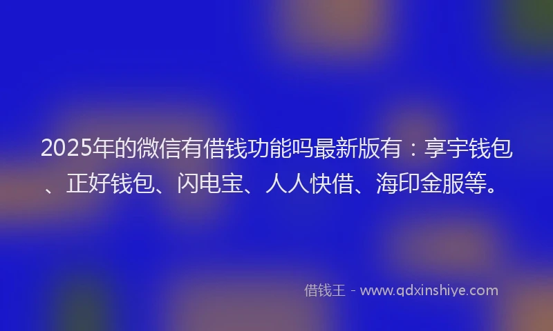 2025年的微信有借钱功能吗最新版有：享宇钱包、正好钱包、闪电宝、人人快借、海印金服等。