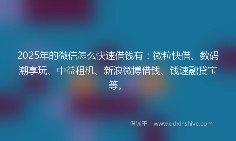 2025年的微信怎么快速借钱有：微粒快借、数码潮享玩、中益租机、新浪微博借钱、钱速融贷宝等。