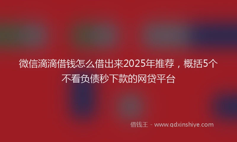 微信滴滴借钱怎么借出来2025年推荐，概括5个不看负债秒下款的网贷平台
