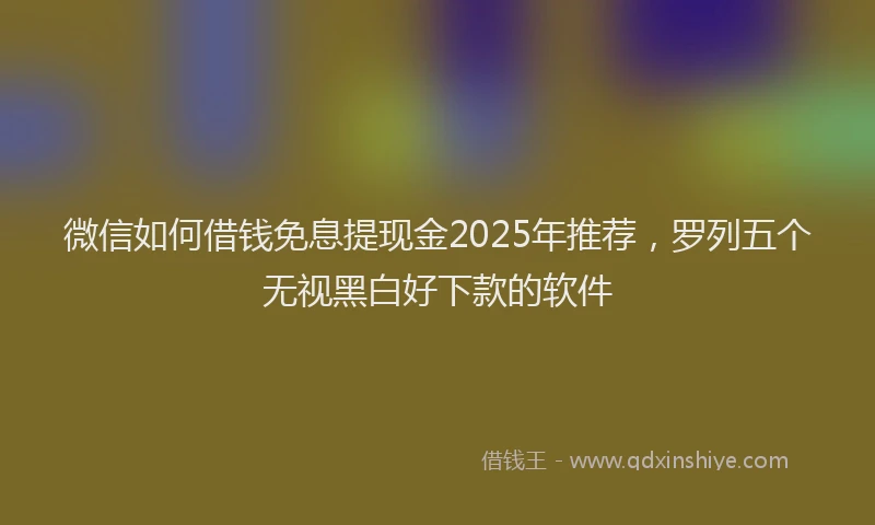 微信如何借钱免息提现金2025年推荐，罗列五个无视黑白好下款的软件