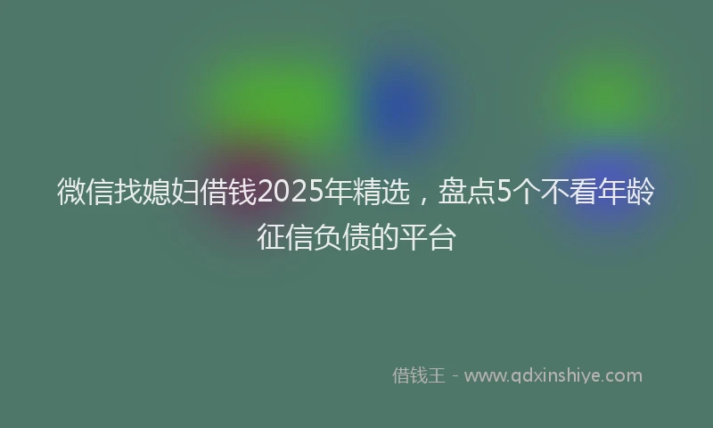 微信找媳妇借钱2025年精选，盘点5个不看年龄征信负债的平台
