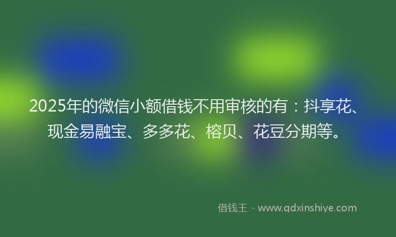 2025年的微信小额借钱不用审核的有：抖享花、现金易融宝、多多花、榕贝、花豆分期等。