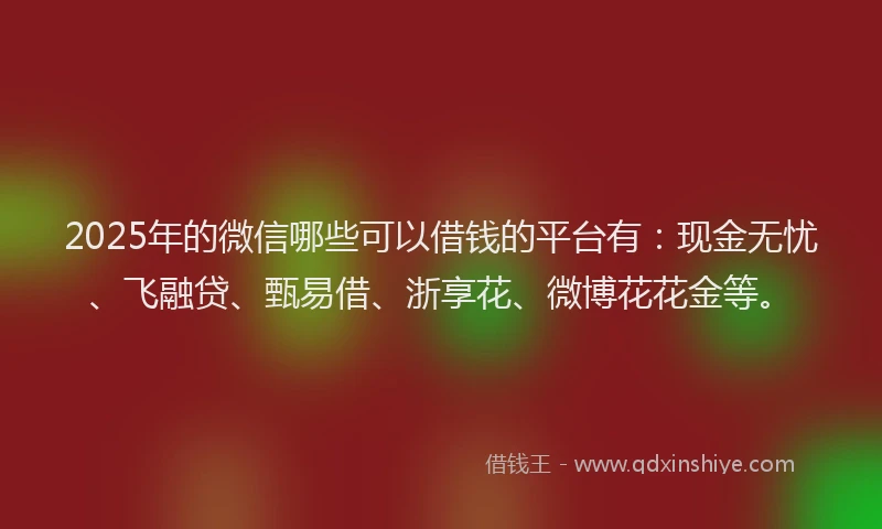 2025年的微信哪些可以借钱的平台有：现金无忧、飞融贷、甄易借、浙享花、微博花花金等。