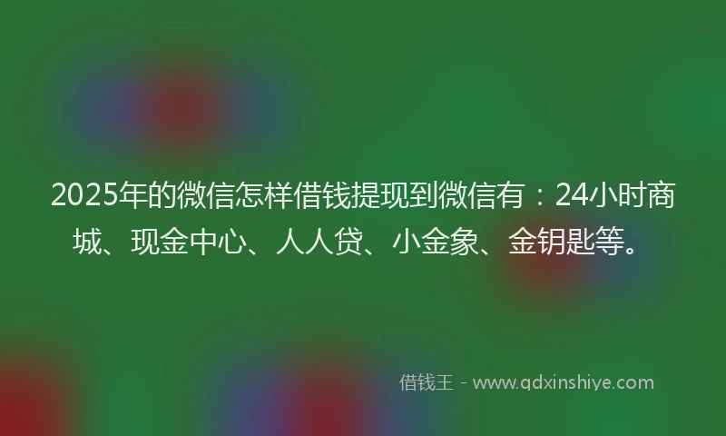 2025年的微信怎样借钱提现到微信有：24小时商城、现金中心、人人贷、小金象、金钥匙等。
